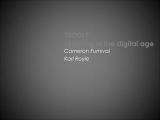 7ED017 
Learning in the digital age 
Cameron Furnival 
Karl Royle 
 