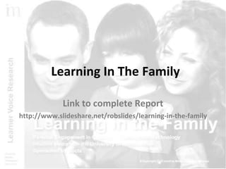Learning In The Family Link to complete Report http://www.slideshare.net/robslides/learning-in-the-family 