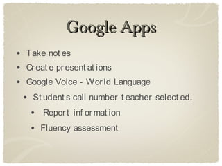 Google Apps
• Take not es
• Cr eat e pr esent at ions
• Google Voice - Wor ld Language
 • St udent s call number t eacher select ed.
   • Repor t inf or mat ion
   • Fluency assessment
 