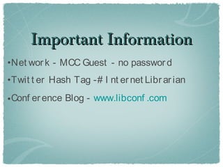 Important Information
•Net wor k - MCC Guest - no passwor d
•Twit t er Hash Tag -# I nt er net Libr ar ian
• Conf er ence Blog - www.libconf .com
 
