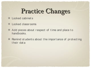 Practice Changes
Locked cabinet s

Locked classr ooms

Add pieces about r espect of t ime and place t o
handbooks.

Remind st udent s about t he impor t ance of pr ot ect ing
t heir dat a
 