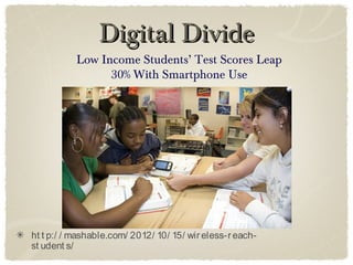 Digital Divide
           Low Income Students’ Test Scores Leap
                 30% With Smartphone Use




ht t p:/ / mashable.com/ 2012/ 10/ 15/ wir eless-r each-
st udent s/
 
