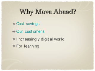 Why Move Ahead?
Cost savings
Our cust omer s
I ncr easingly digit al wor ld
For lear ning
 