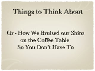 Things to Think About

Or - How We Bruised our Shins
      on the Coffee Table
     So You Don’t Have To
 