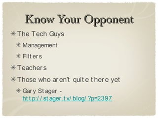 Know Your Opponent
The Tech Guys
 Management
 Filt er s
Teacher s
Those who ar en’t quit e t her e yet
 Gar y St ager -
 ht t p:/ / st ager .t v/ blog/ ?p=2397
 