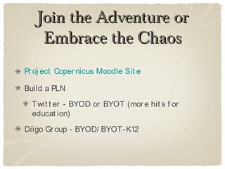 Join the Adventure or
    Embrace the Chaos
Pr oj ect Coper nicus Moodle Sit e

Build a PLN
  Twit t er - BYOD or BYOT (mor e hit s f or
  educat ion)
Diigo Gr oup - BYOD/ BYOT-K12
 