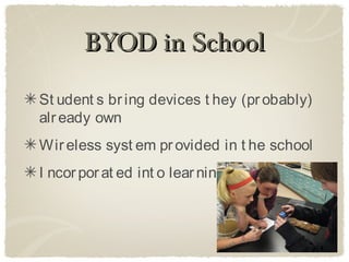 BYOD in School

St udent s br ing devices t hey (pr obably)
alr eady own
Wir eless syst em pr ovided in t he school
I ncor por at ed int o lear ning
 