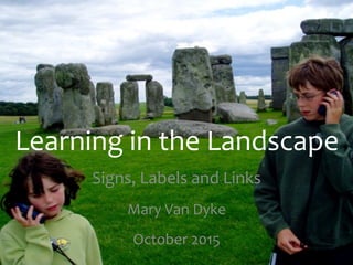 Signs,	Labels	and	Links	
	
Mary	Van	Dyke	
	
October	2015	
Learning	in	the	Landscape	
 