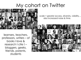 My cohort on Twitter 	
  
                           scale = greater access, diversity, visibility…
                               also increased noise & time.




 learners, teachers,
professors, writers – of
    books I love &
  research I cite ! –
  bloggers, geeks,
   friends, parents,
        students
 