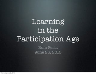 Learning
                                 in the
                           Participation Age
                                 Rom Feria
                               June 23, 2010




Wednesday, June 23, 2010
 