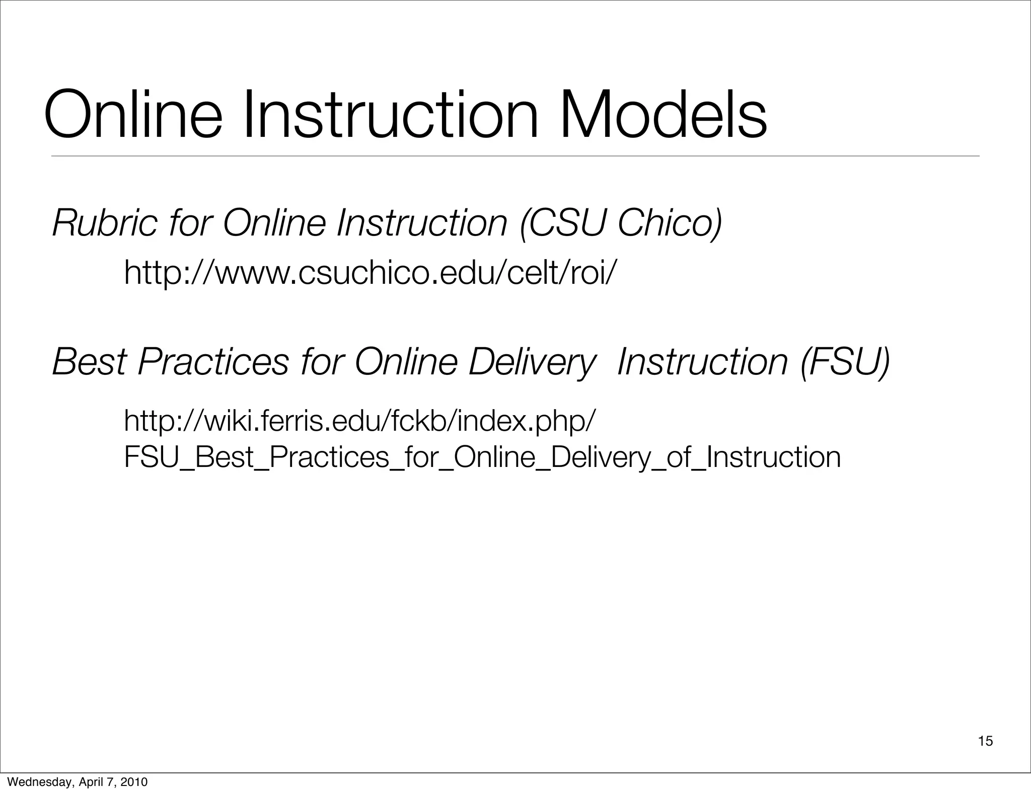 Online Instruction Models
       Rubric for Online Instruction (CSU Chico)
                   http://www.csuchico.edu/celt/roi/

       Best Practices for Online Delivery Instruction (FSU)
                   http://wiki.ferris.edu/fckb/index.php/
                   FSU_Best_Practices_for_Online_Delivery_of_Instruction




                                                                           15

Wednesday, April 7, 2010
 