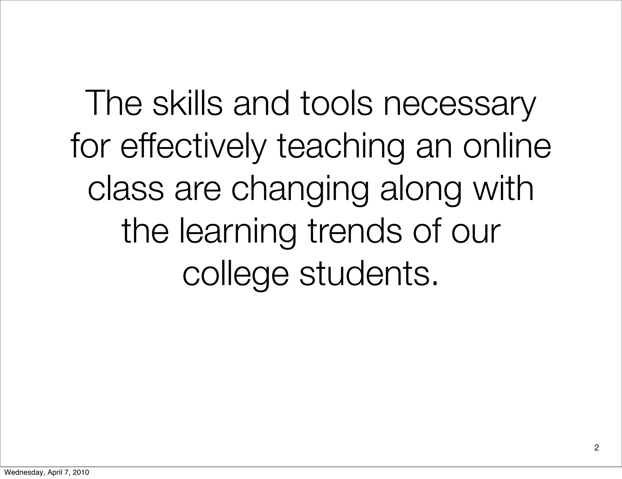 The skills and tools necessary
                  for effectively teaching an online
                   class are changing along with
                      the learning trends of our
                           college students.



                                                       2

Wednesday, April 7, 2010
 