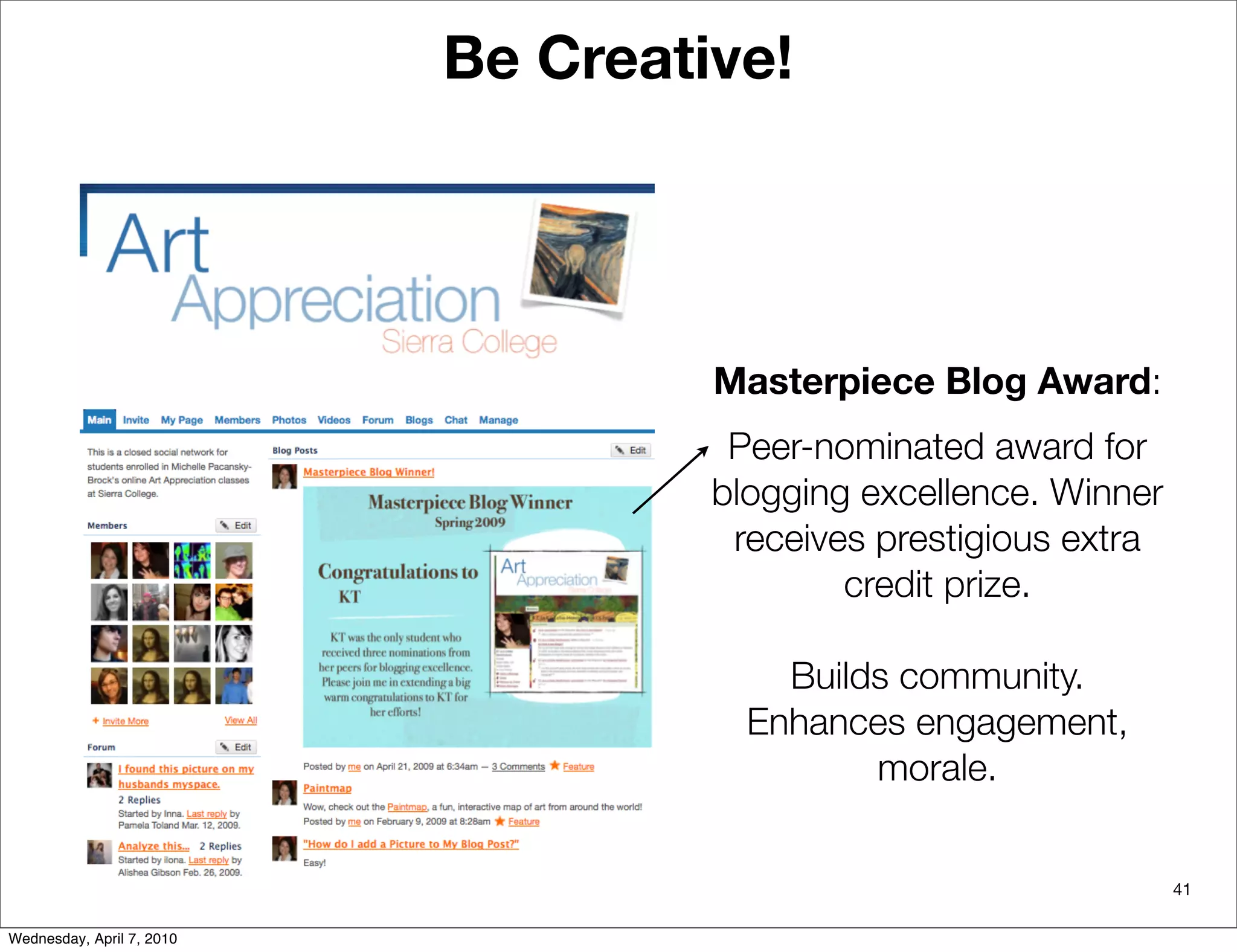 Be Creative!




                                    Masterpiece Blog Award:
                                     Peer-nominated award for
                                    blogging excellence. Winner
                                     receives prestigious extra
                                            credit prize.

                                        Builds community.
                                      Enhances engagement,
                                             morale.


                                                                  41

Wednesday, April 7, 2010
 