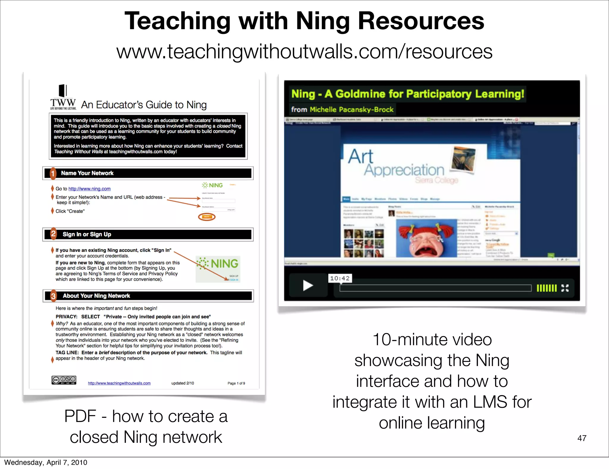 Teaching with Ning Resources
                           www.teachingwithoutwalls.com/resources




                                                       10-minute video
                                                   showcasing the Ning
                                                    interface and how to
                                                integrate it with an LMS for
                 PDF - how to create a                  online learning
                  closed Ning network                                          47

Wednesday, April 7, 2010
 