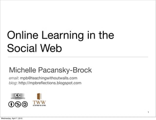 Online Learning in the
      Social Web
        Michelle Pacansky-Brock
        email: mpb@teachingwithoutwalls.com
        blog: http://mpbreﬂections.blogspot.com




                                                  1

Wednesday, April 7, 2010
 