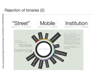 Rejection of binaries (2)
”Street” Mobile Institution
http://www.teachthought.com/technology/12-principles-of-mobile-learning/
 