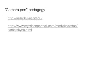 ”Camera pen” pedagogy
• http://kaikkikuvaa.ﬁ/edu/
• http://www.mystinenportaali.com/mediakasvatus/
kamerakyna.html
 