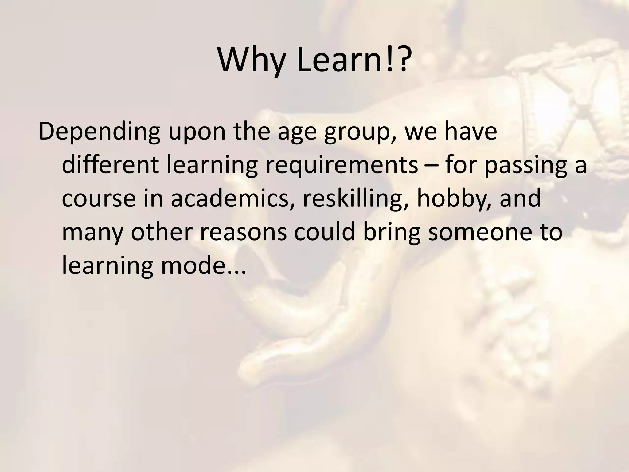 Why Learn!?
Depending upon the age group, we have
different learning requirements – for passing a
course in academics, reskilling, hobby, and
many other reasons could bring someone to
learning mode...
 