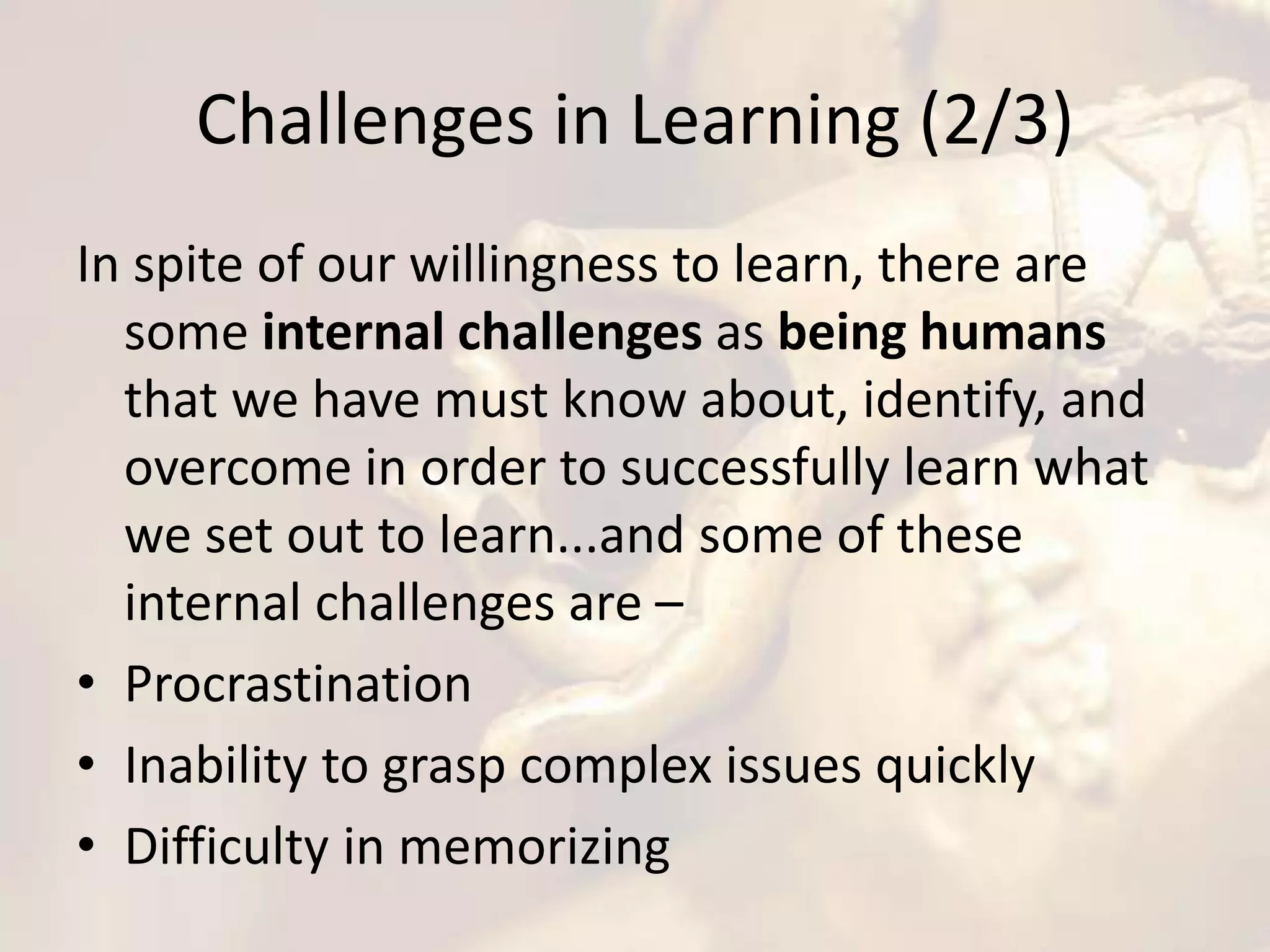 Challenges in Learning (2/3)
In spite of our willingness to learn, there are
some internal challenges as being humans
that we have must know about, identify, and
overcome in order to successfully learn what
we set out to learn...and some of these
internal challenges are –
• Procrastination
• Inability to grasp complex issues quickly
• Difficulty in memorizing
 