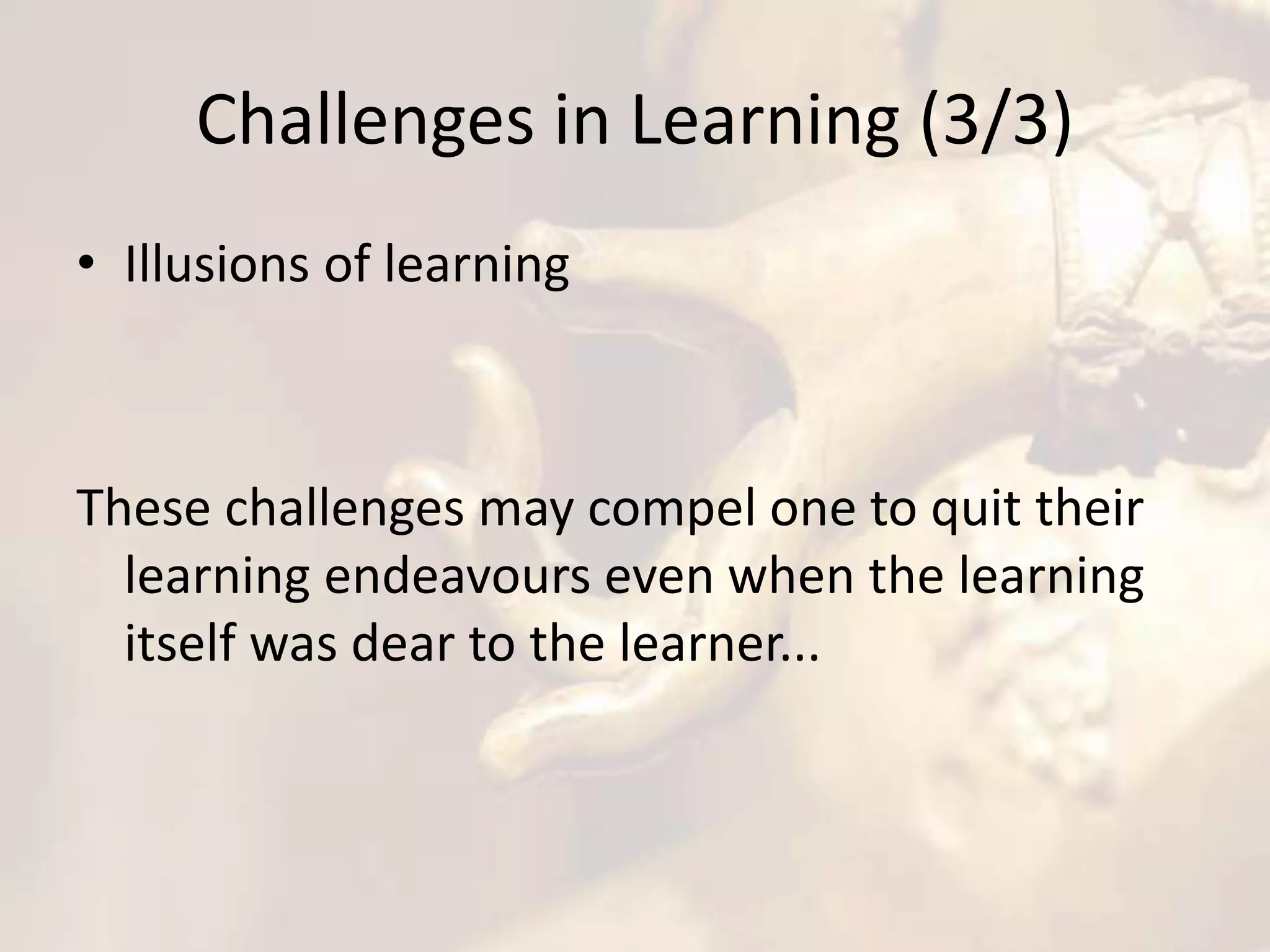 Challenges in Learning (3/3)
• Illusions of learning
These challenges may compel one to quit their
learning endeavours even when the learning
itself was dear to the learner...
 