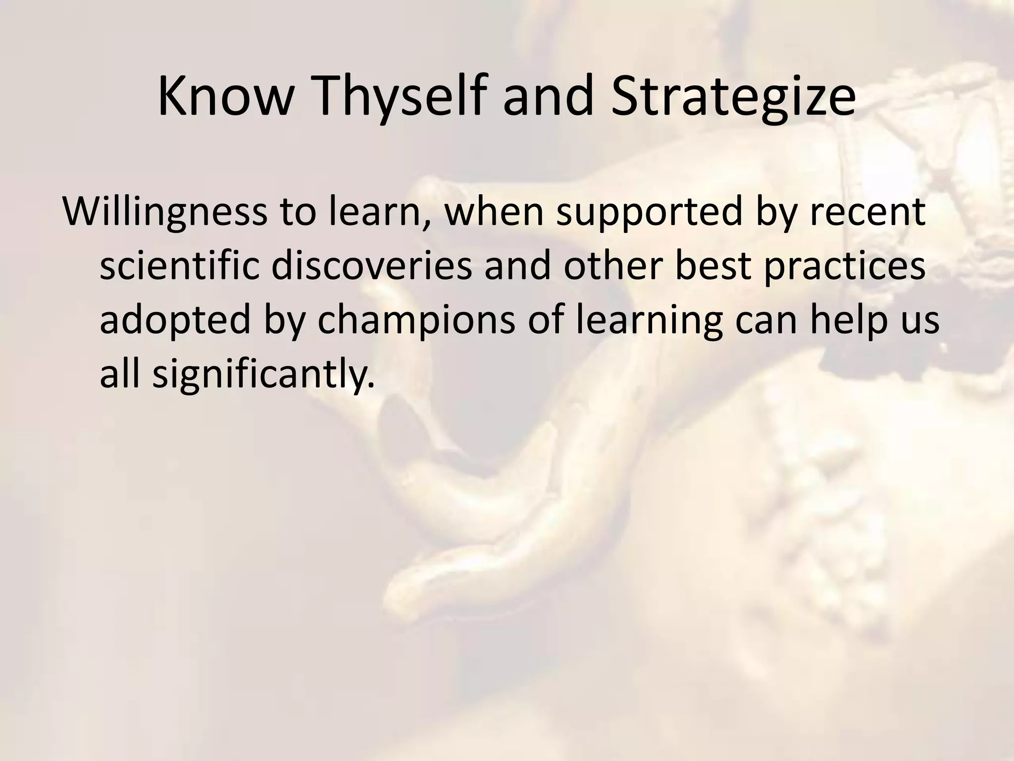 Know Thyself and Strategize
Willingness to learn, when supported by recent
scientific discoveries and other best practices
adopted by champions of learning can help us
all significantly.
 