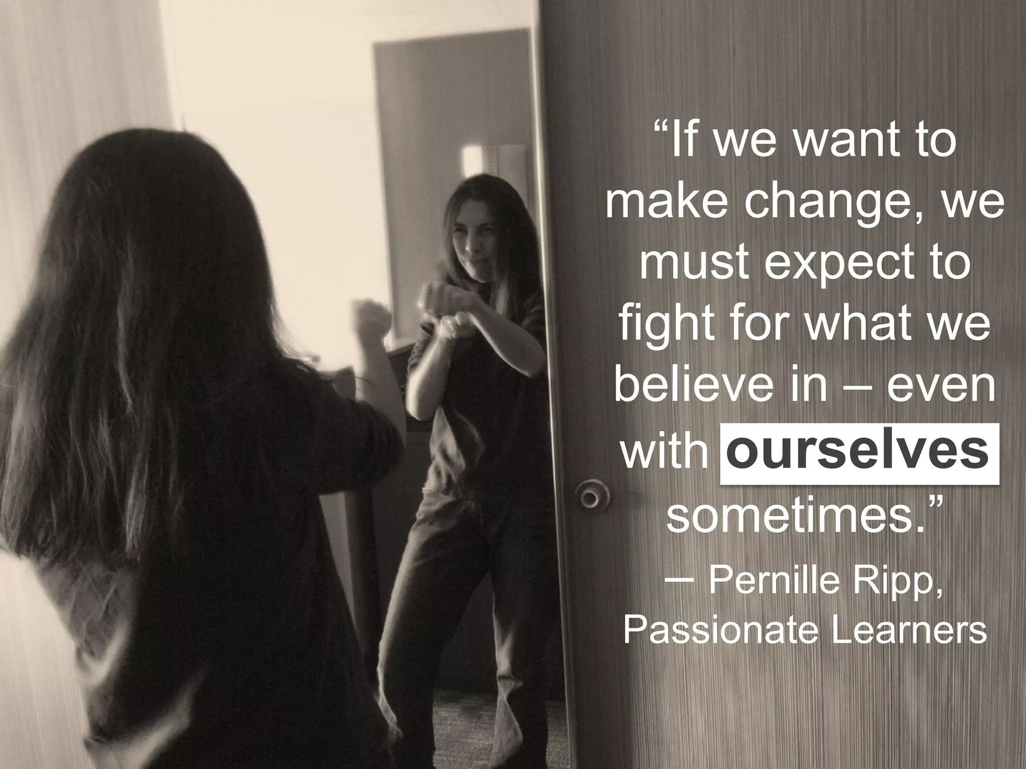 “If we want to
make change, we
must expect to
fight for what we
believe in – even
with ourselves
sometimes.”
– Pernille Ripp,
Passionate Learners
 