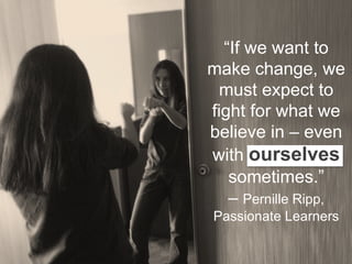 “If we want to
make change, we
must expect to
fight for what we
believe in – even
with ourselves
sometimes.”
– Pernille Ripp,
Passionate Learners