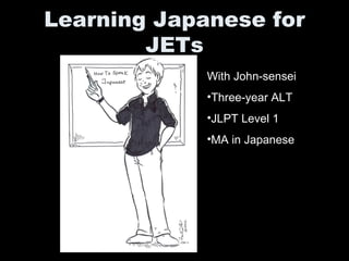 Learning Japanese for
        JETs
             With John-sensei
             •Three-year ALT
             •JLPT Level 1
             •MA in Japanese
 