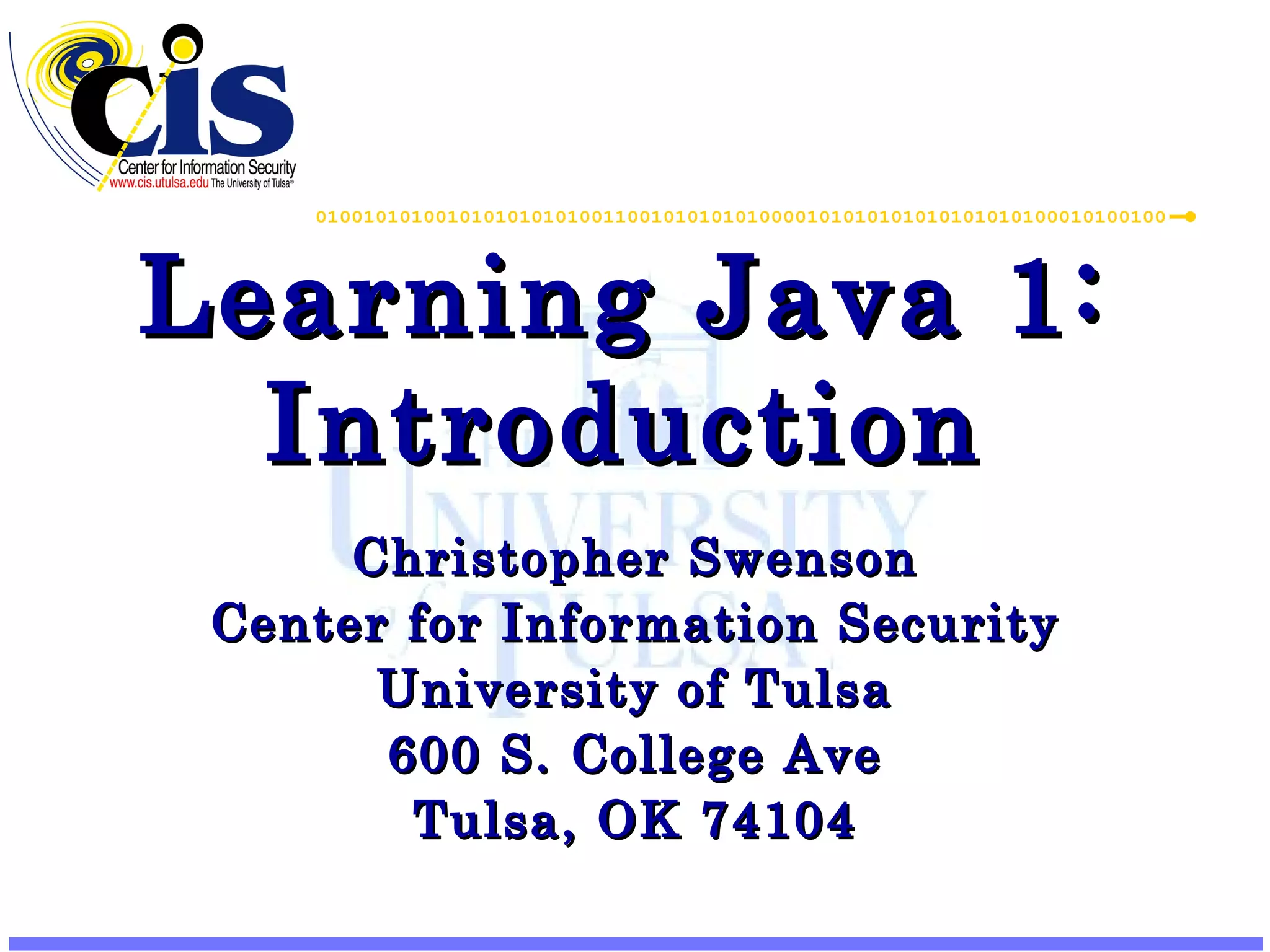 Learning Java 1: Introduction Christopher Swenson Center for Information Security University of Tulsa 600 S. College Ave Tulsa, OK 74104 