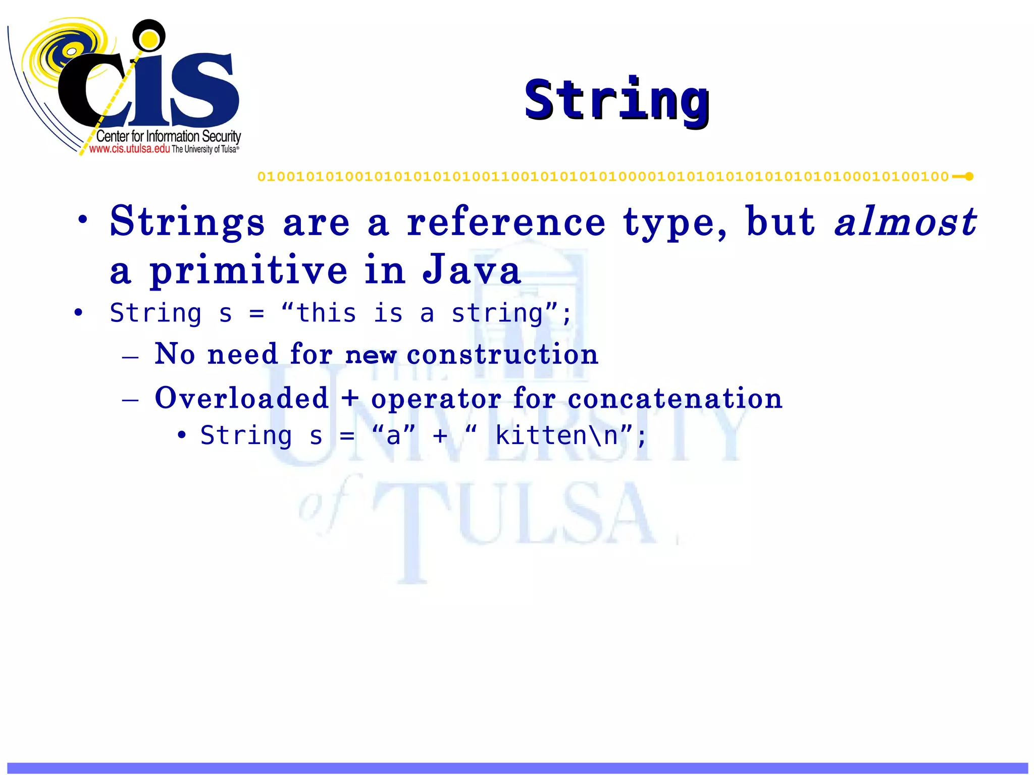 String Strings are a reference type, but almost a primitive in Java String s = “this is a string”; No need for new construction Overloaded + operator for concatenation String s = “a” + “ kitten\n”; 