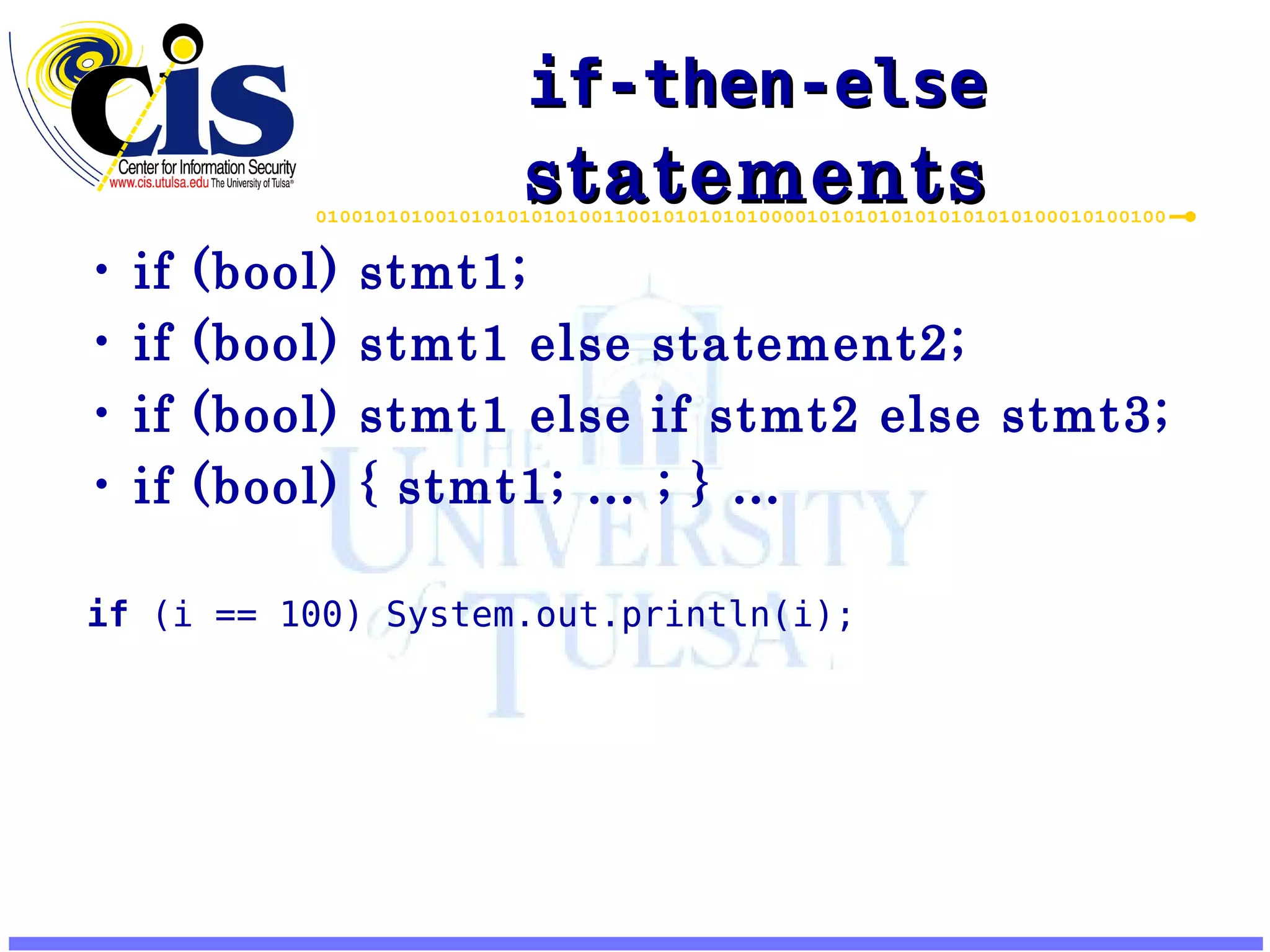 if-then-else statements if (bool) stmt1; if (bool) stmt1 else statement2; if (bool) stmt1 else if stmt2 else stmt3; if (bool) { stmt1; … ; } … if (i == 100) System.out.println(i); 