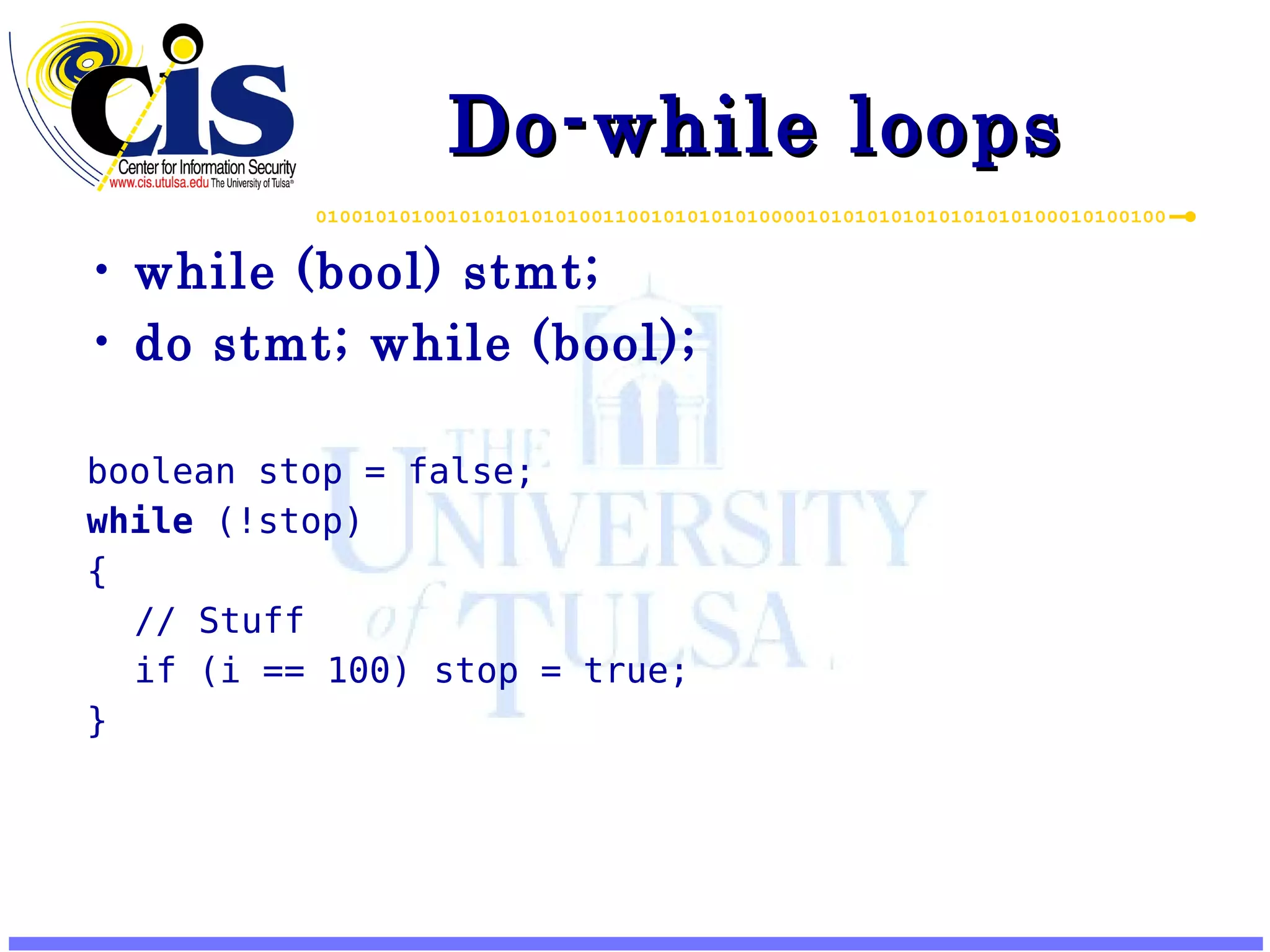 Do-while loops while (bool) stmt; do stmt; while (bool); boolean stop = false; while (!stop) { // Stuff if (i == 100) stop = true; } 