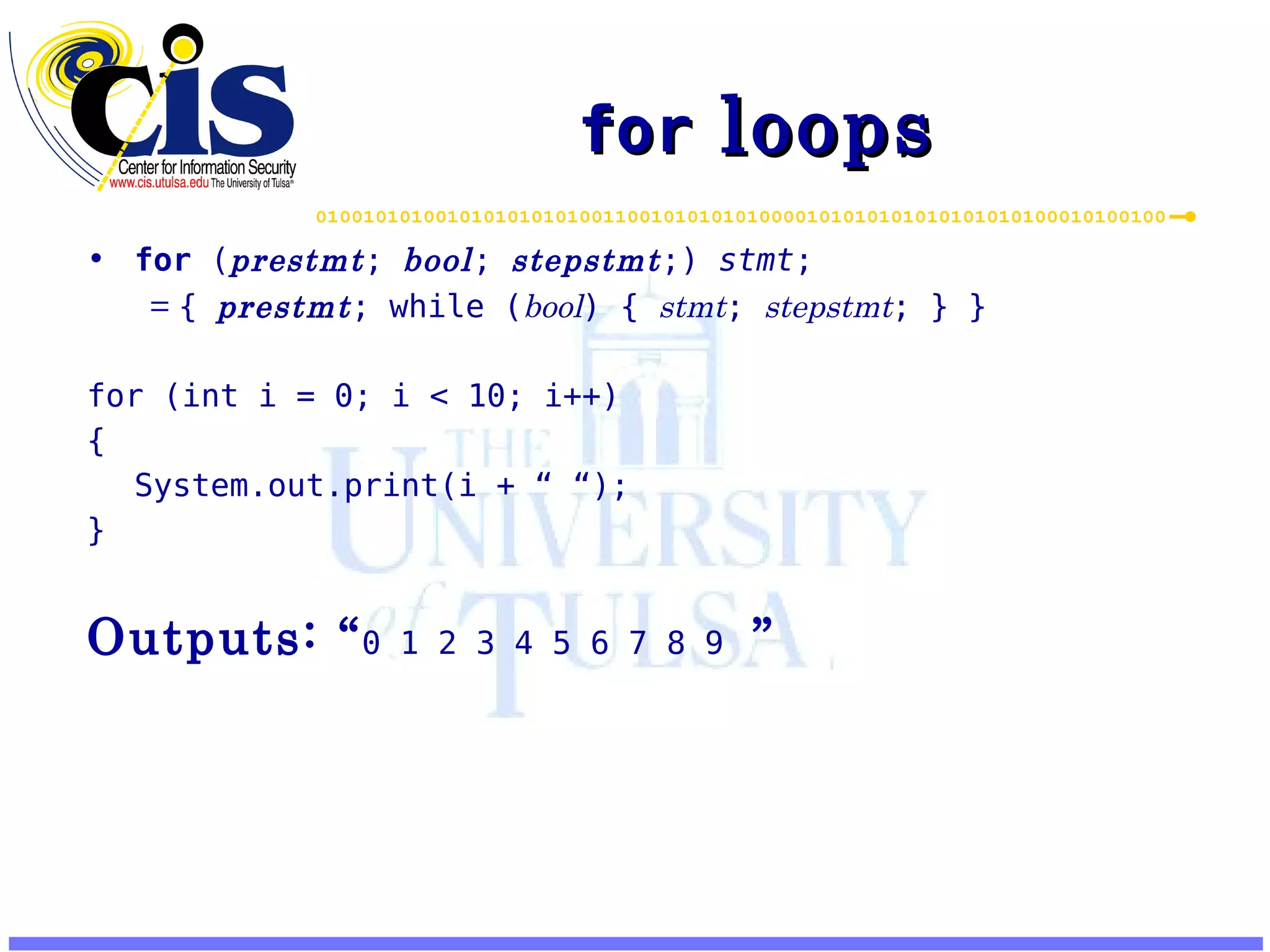 for loops for ( prestmt ; bool ; stepstmt ;) stmt ; = { prestmt ; while ( bool ) { stmt ; stepstmt ; } } for (int i = 0; i < 10; i++) { System.out.print(i + “ “); } Outputs: “ 0 1 2 3 4 5 6 7 8 9 ” 