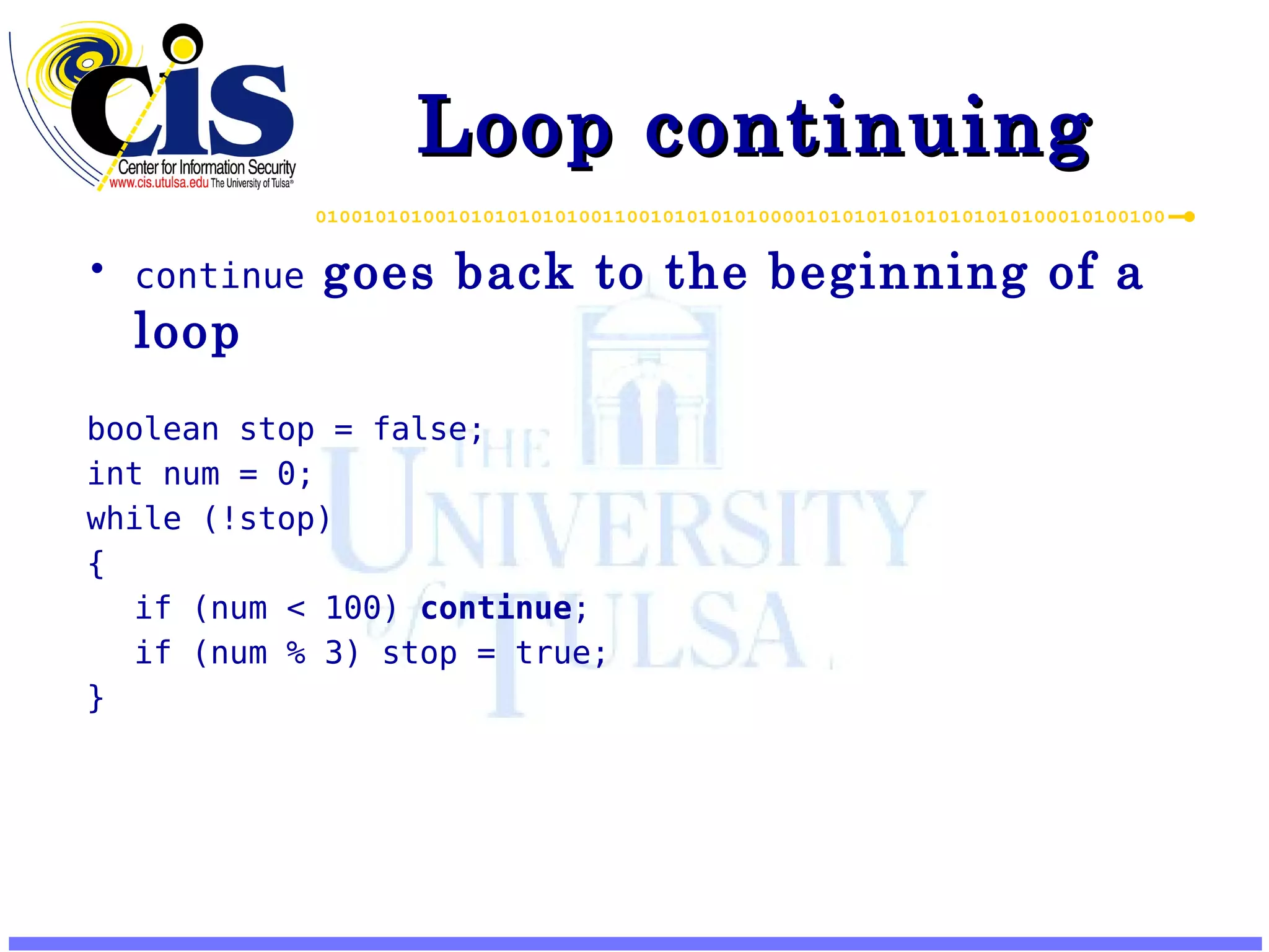 Loop continuing continue goes back to the beginning of a loop boolean stop = false; int num = 0; while (!stop) { if (num < 100) continue ; if (num % 3) stop = true; } 