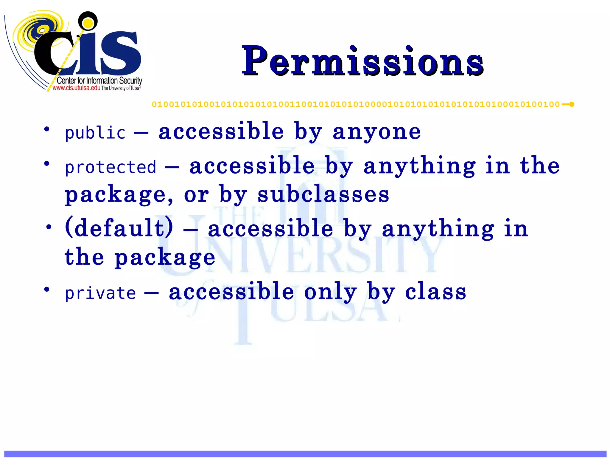 Permissions public – accessible by anyone protected – accessible by anything in the package, or by subclasses (default) – accessible by anything in the package private – accessible only by class 