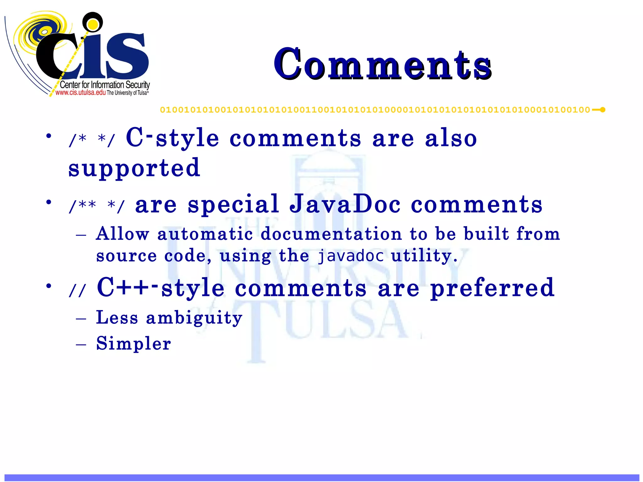 Comments /* */ C-style comments are also supported /** */ are special JavaDoc comments Allow automatic documentation to be built from source code, using the javadoc utility. // C++-style comments are preferred Less ambiguity Simpler 