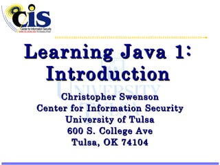 Learning Java 1: Introduction Christopher Swenson Center for Information Security University of Tulsa 600 S. College Ave Tulsa, OK 74104 
