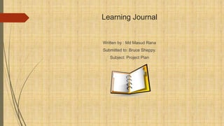 Learning Journal
Written by : Md Masud Rana
Submitted to: Bruce Sheppy.
Subject: Project Plan
 