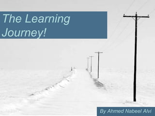 The Learning
Journey!




               By Ahmed Nabeel Alvi
 