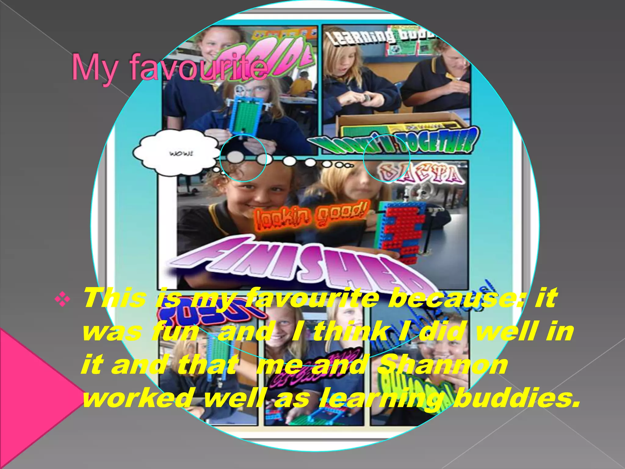  Thisis my favourite because: it
 was fun and I think I did well in
 it and that me and Shannon
 worked well as learning buddies.
 