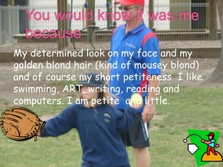 My determined look on my face and my
golden blond hair (kind of mousey blond)
and of course my short petiteness I like
swi...