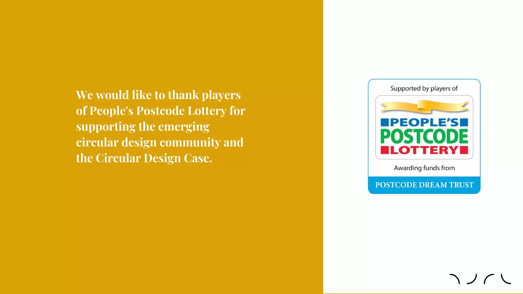 We would like to thank players
of People's Postcode Lottery for
supporting the emerging
circular design community and
the Circular Design Case.
 