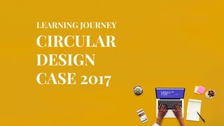 CIRCULAR
DESIGN
CASE 2017
LEARNING JOURNEY
 