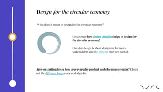 Design for the circular economy
What does it mean to design for the circular economy?
Get a sense how design thinking helps to design for
the circular economy!
Circular design is about designing for users,
stakeholders and the systems they are part of.
Are you starting to see how your everyday product could be more circular? Check
out the different loops you can design for.
 