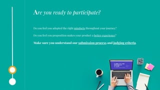 Do you feel you adopted the right mindsets throughout your journey?
Do you feel you proposition makes your product a better experience?
Make sure you understand our submission process and judging criteria.
Are you ready to participate?
 