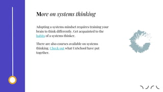 Adopting a systems mindset requires training your
brain to think differently. Get acquainted to the
habits of a systems thinker.
There are also courses available on systems
thinking. Check out what UnSchool have put
together.
More on systems thinking
 