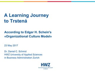 23 May 2017
Dr. Daniel C. Schmid
HWZ University of Applied Sciences
in Business Administration Zurich
According to Edgar H. Schein's
«Organizational Culture Model»
A Learning Journey
to Trstená
 