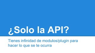 ¿Solo la API?
Tienes infinidad de modulos/plugin para
hacer lo que se te ocurra
 