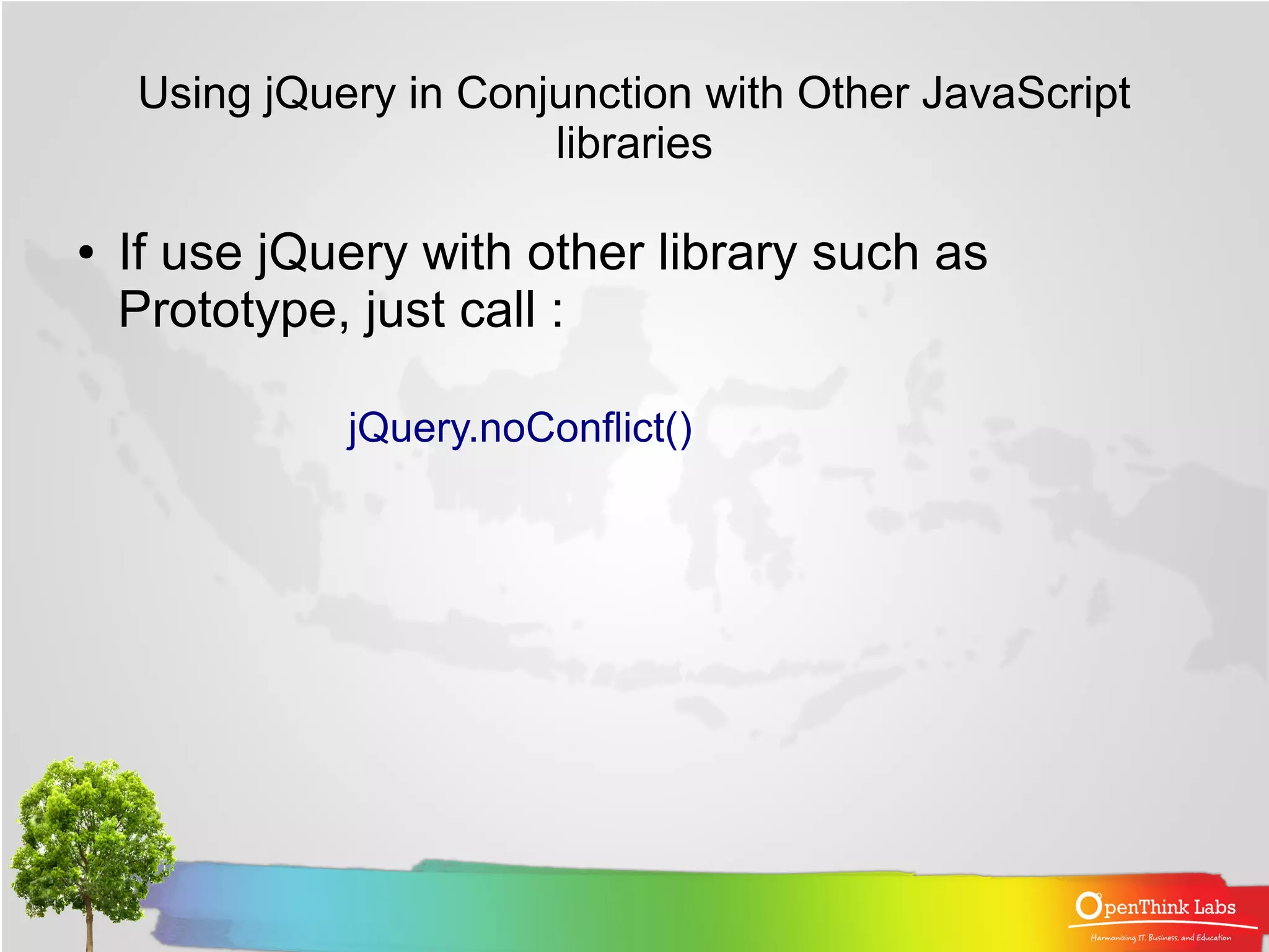 Using jQuery in Conjunction with Other JavaScript
                        libraries

●   If use jQuery with other library such as
    Prototype, just call :

              jQuery.noConflict()
 
