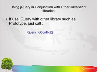 Using jQuery in Conjunction with Other JavaScript
                        libraries

●   If use jQuery with other library such as
    Prototype, just call :

              jQuery.noConflict()
 